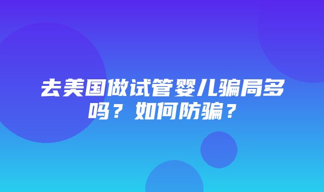 去美国做试管婴儿骗局多吗？如何防骗？