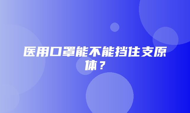 医用口罩能不能挡住支原体？