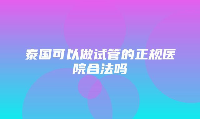 泰国可以做试管的正规医院合法吗