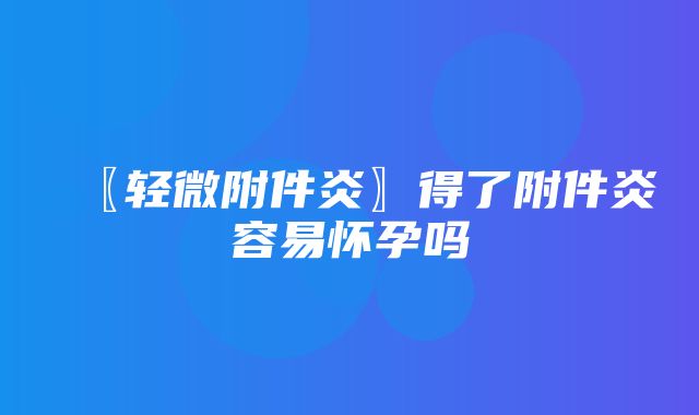 〖轻微附件炎〗得了附件炎容易怀孕吗