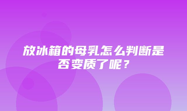 放冰箱的母乳怎么判断是否变质了呢？