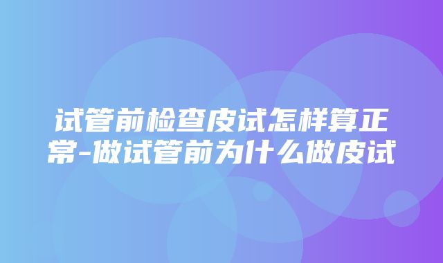 试管前检查皮试怎样算正常-做试管前为什么做皮试