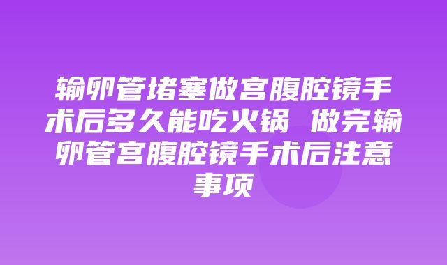 输卵管堵塞做宫腹腔镜手术后多久能吃火锅 做完输卵管宫腹腔镜手术后注意事项