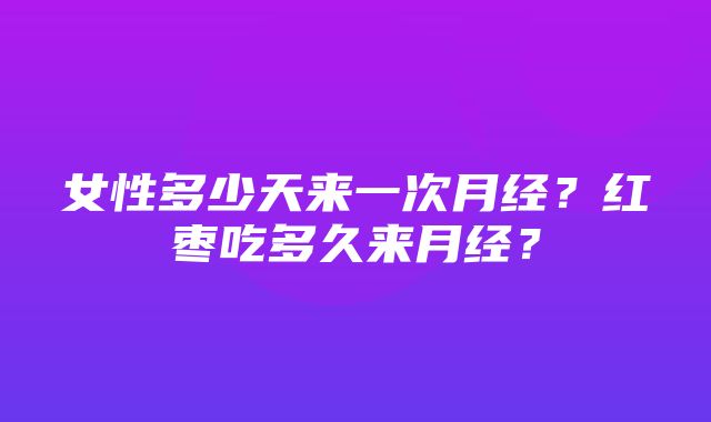 女性多少天来一次月经？红枣吃多久来月经？