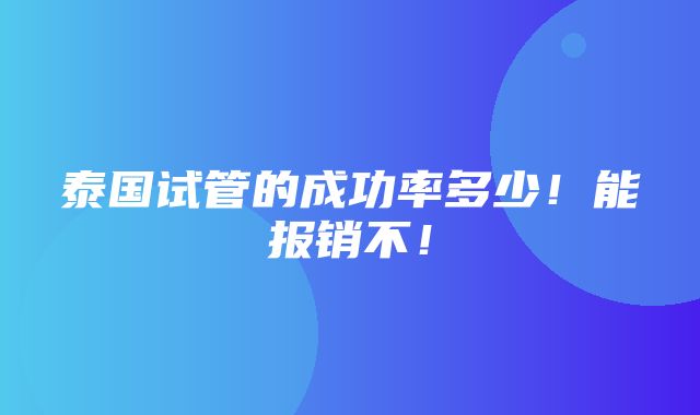 泰国试管的成功率多少！能报销不！