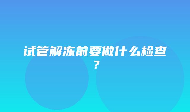 试管解冻前要做什么检查？