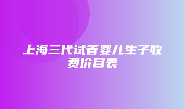 上海三代试管婴儿生子收费价目表