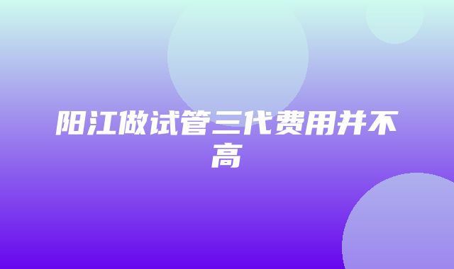 阳江做试管三代费用并不高