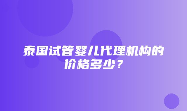 泰国试管婴儿代理机构的价格多少？