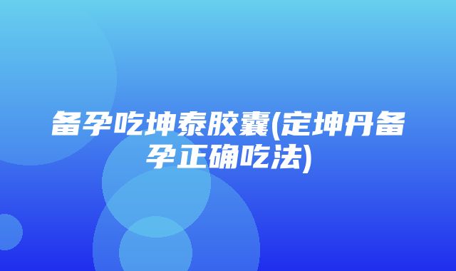 备孕吃坤泰胶囊(定坤丹备孕正确吃法)