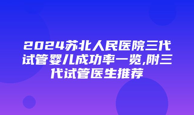 2024苏北人民医院三代试管婴儿成功率一览,附三代试管医生推荐