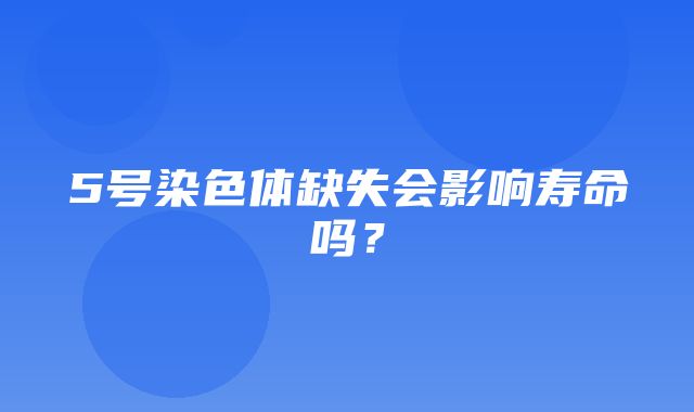 5号染色体缺失会影响寿命吗？