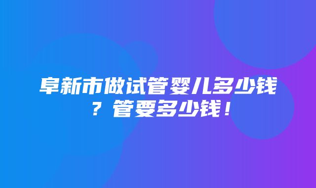 阜新市做试管婴儿多少钱？管要多少钱！