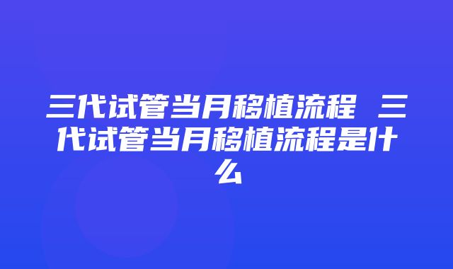 三代试管当月移植流程 三代试管当月移植流程是什么