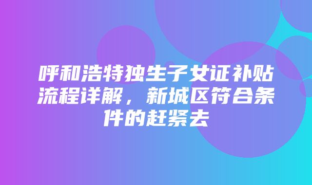 呼和浩特独生子女证补贴流程详解，新城区符合条件的赶紧去