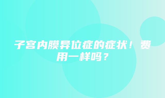 子宫内膜异位症的症状！费用一样吗？