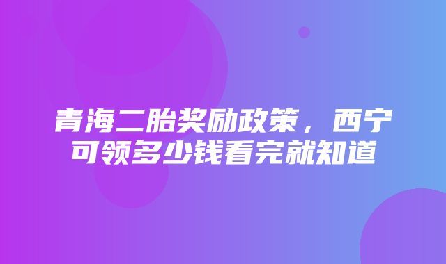 青海二胎奖励政策，西宁可领多少钱看完就知道