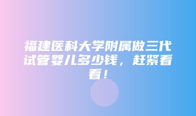 福建医科大学附属做三代试管婴儿多少钱，赶紧看看！