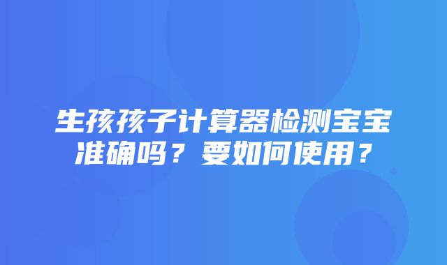 生孩孩子计算器检测宝宝准确吗？要如何使用？