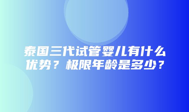 泰国三代试管婴儿有什么优势？极限年龄是多少？