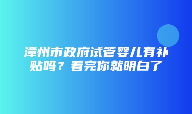 漳州市政府试管婴儿有补贴吗？看完你就明白了