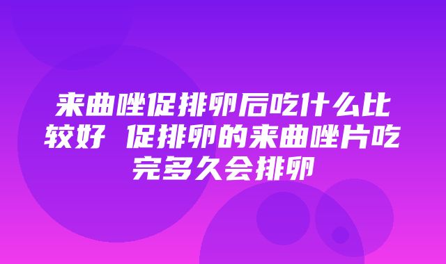 来曲唑促排卵后吃什么比较好 促排卵的来曲唑片吃完多久会排卵