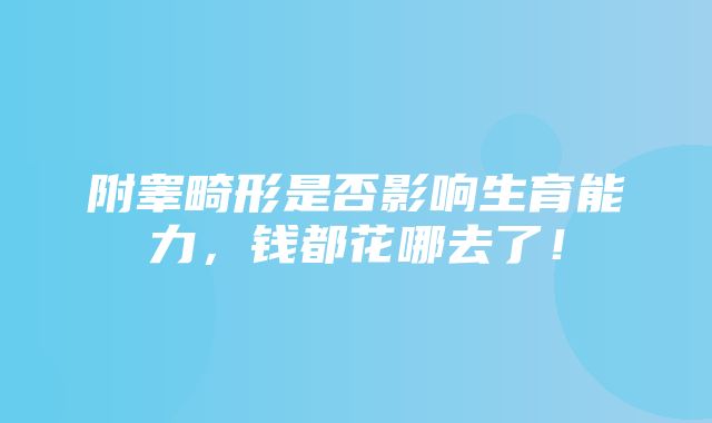 附睾畸形是否影响生育能力，钱都花哪去了！