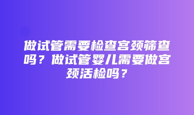 做试管需要检查宫颈筛查吗？做试管婴儿需要做宫颈活检吗？