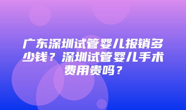 广东深圳试管婴儿报销多少钱？深圳试管婴儿手术费用贵吗？