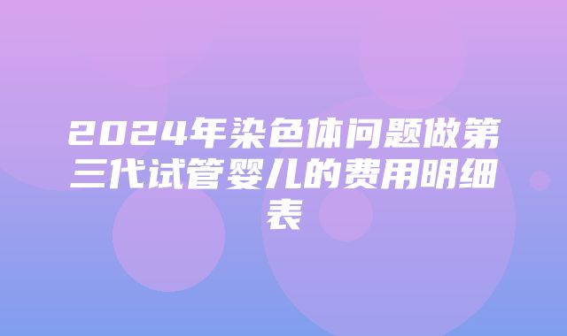 2024年染色体问题做第三代试管婴儿的费用明细表