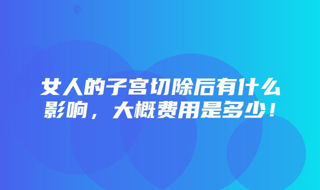 女人的子宫切除后有什么影响，大概费用是多少！