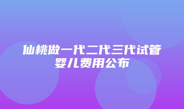 仙桃做一代二代三代试管婴儿费用公布