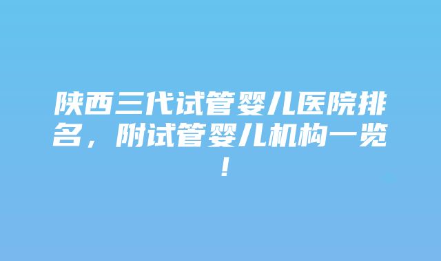 陕西三代试管婴儿医院排名，附试管婴儿机构一览！