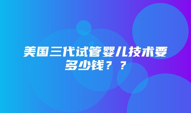 美国三代试管婴儿技术要多少钱？？