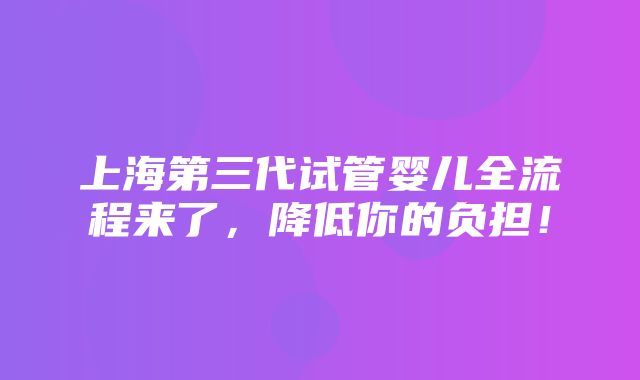 上海第三代试管婴儿全流程来了，降低你的负担！