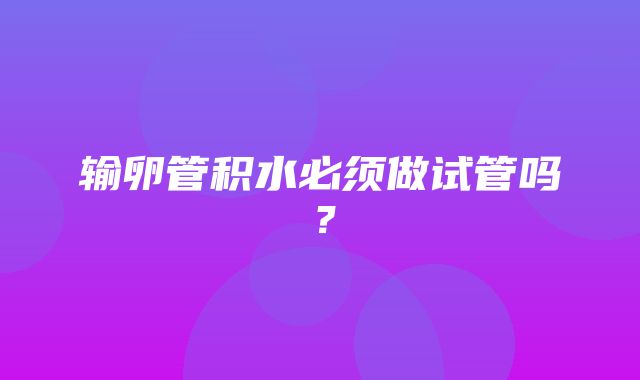 输卵管积水必须做试管吗？