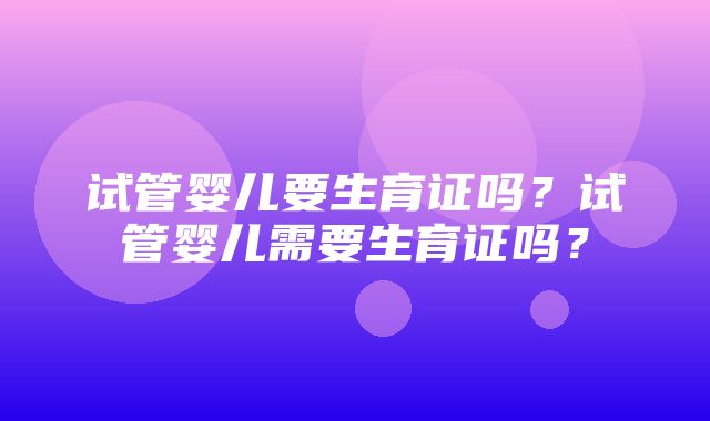 试管婴儿要生育证吗？试管婴儿需要生育证吗？