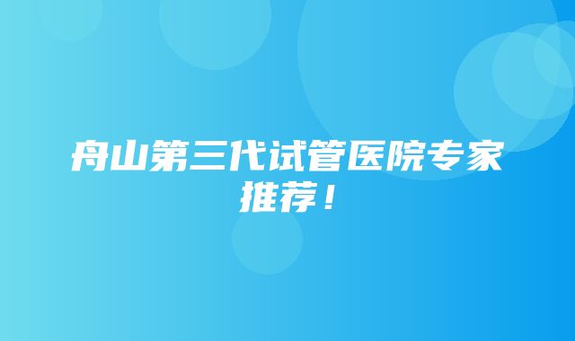 舟山第三代试管医院专家推荐！