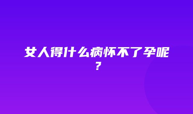 女人得什么病怀不了孕呢？