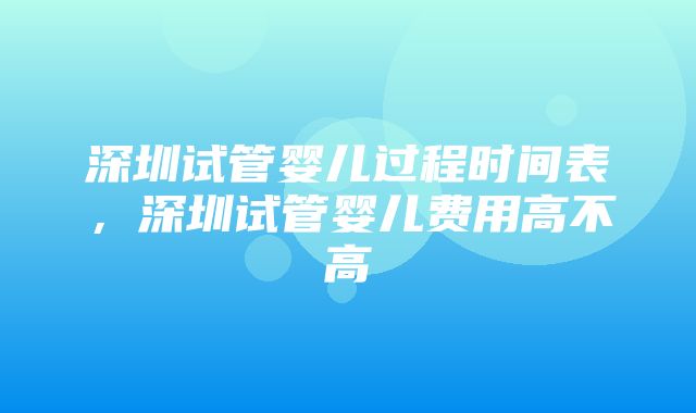 深圳试管婴儿过程时间表，深圳试管婴儿费用高不高