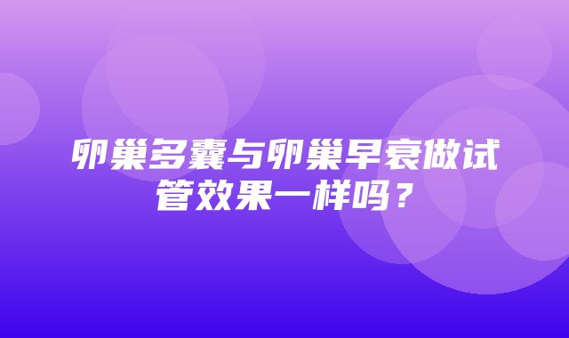 卵巢多囊与卵巢早衰做试管效果一样吗？