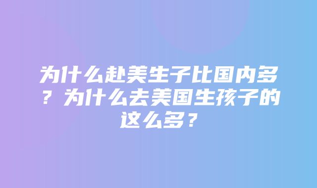 为什么赴美生子比国内多？为什么去美国生孩子的这么多？