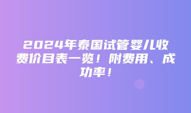 2024年泰国试管婴儿收费价目表一览！附费用、成功率！