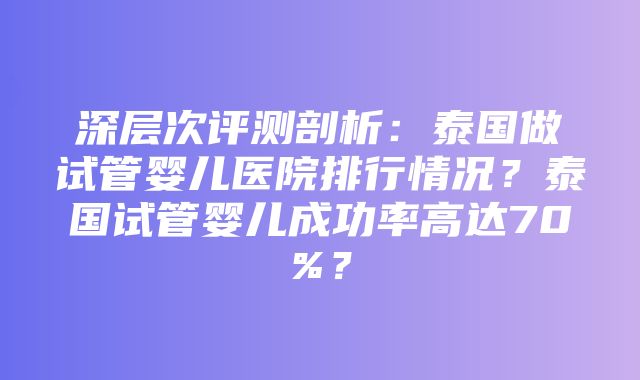 深层次评测剖析：泰国做试管婴儿医院排行情况？泰国试管婴儿成功率高达70%？