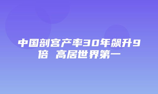 中国剖宫产率30年飙升9倍 高居世界第一