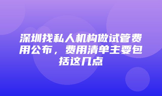 深圳找私人机构做试管费用公布，费用清单主要包括这几点