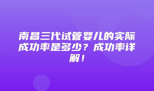 南昌三代试管婴儿的实际成功率是多少？成功率详解！