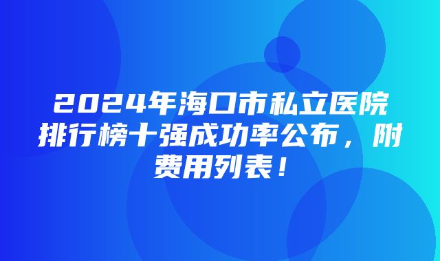 2024年海口市私立医院排行榜十强成功率公布，附费用列表！