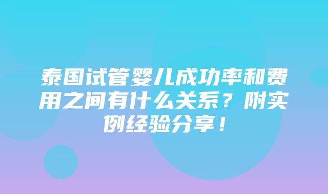 泰国试管婴儿成功率和费用之间有什么关系？附实例经验分享！