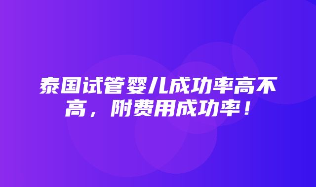 泰国试管婴儿成功率高不高，附费用成功率！